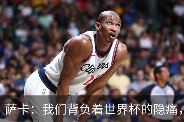 萨卡：我们背负着世界杯的隐痛，努力迎接未来挑战