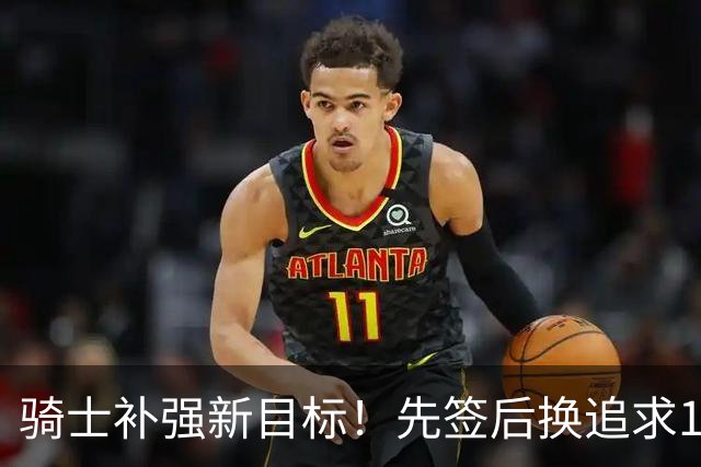 骑士补强新目标！先签后换追求14+5悍将，哈登将继续等待签约